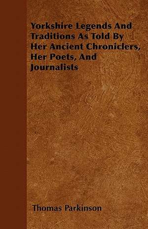 Yorkshire Legends And Traditions As Told By Her Ancient Chroniclers, Her Poets, And Journalists de Thomas Parkinson