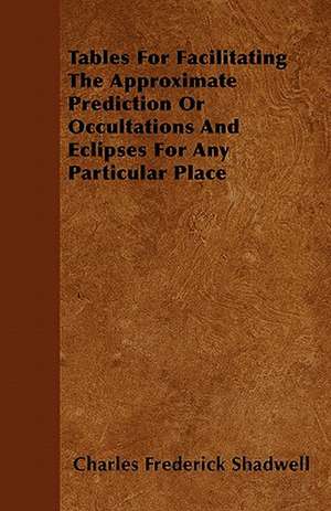 Tables For Facilitating The Approximate Prediction Or Occultations And Eclipses For Any Particular Place de Charles Frederick Shadwell