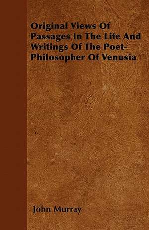 Original Views Of Passages In The Life And Writings Of The Poet-Philosopher Of Venusia de John Murray