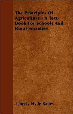 The Principles of Agriculture - A Text-Book for Schools and Rural Societies de Liberty Hyde Jr. Bailey