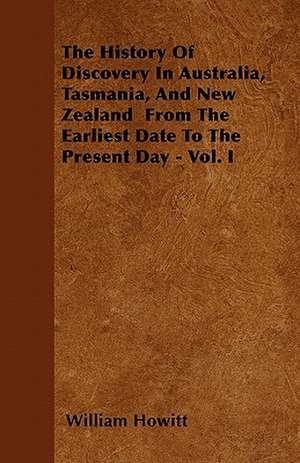 The History Of Discovery In Australia, Tasmania, And New Zealand From The Earliest Date To The Present Day - Vol. I de William Howitt