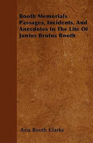 Booth Memorials Passages, Incidents, And Anecdotes In The Life Of Junius Brutus Booth de Asia Booth Clarke