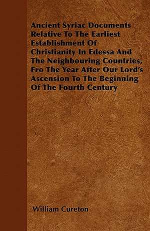 Ancient Syriac Documents Relative To The Earliest Establishment Of Christianity In Edessa And The Neighbouring Countries, Fro The Year After Our Lord's Ascension To The Beginning Of The Fourth Century de William Cureton