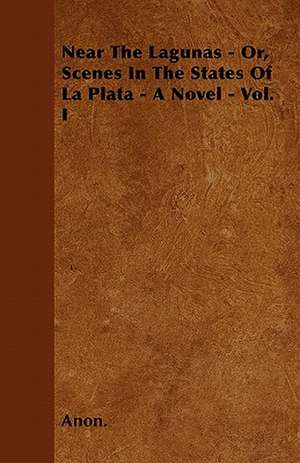 Near The Lagunas - Or, Scenes In The States Of La Plata - A Novel - Vol. I de Anon.