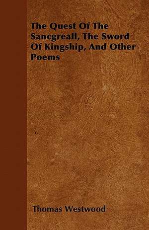 The Quest Of The Sancgreall, The Sword Of Kingship, And Other Poems de Thomas Westwood