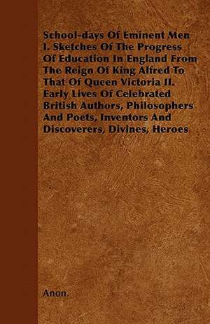 School-days Of Eminent Men I. Sketches Of The Progress Of Education In England From The Reign Of King Alfred To That Of Queen Victoria II. Early Lives Of Celebrated British Authors, Philosophers And Poets, Inventors And Discoverers, Divines, Heroes de Anon.