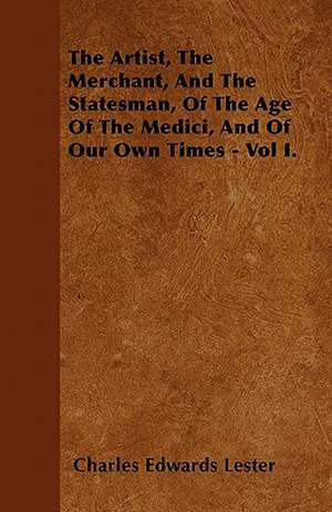 The Artist, The Merchant, And The Statesman, Of The Age Of The Medici, And Of Our Own Times - Vol I. de Charles Edwards Lester