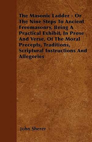 The Masonic Ladder - Or The Nine Steps To Ancient Freemasonry, Being A Practical Exhibit, In Prose And Verse, Of The Moral Precepts, Traditions, Scriptural Instructions And Allegories de John Sherer