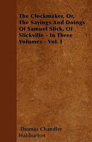 The Clockmaker, Or, The Sayings And Doings Of Samuel Slick, Of Slickville - In Three Volumes - Vol. I de Thomas Chandler Haliburton