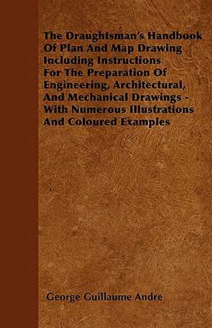 The Draughtsman's Handbook Of Plan And Map Drawing Including Instructions For The Preparation Of Engineering, Architectural, And Mechanical Drawings - With Numerous Illustrations And Coloured Examples de George Guillaume Andre