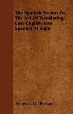 The Spanish Tresor; Or, The Art Of Translating Easy English Into Spanish At Sight de Fenwick De Porquet