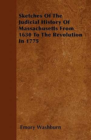 Sketches Of The Judicial History Of Massachusetts From 1630 To The Revolution In 1775 de Emory Washburn