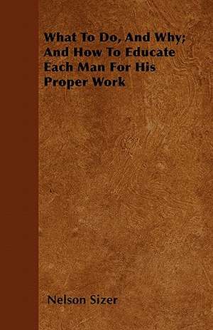 What To Do, And Why; And How To Educate Each Man For His Proper Work de Nelson Sizer