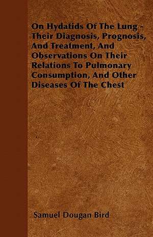 On Hydatids Of The Lung - Their Diagnosis, Prognosis, And Treatment, And Observations On Their Relations To Pulmonary Consumption, And Other Diseases Of The Chest de Samuel Dougan Bird