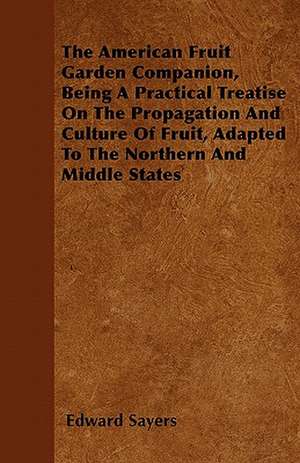 The American Fruit Garden Companion, Being A Practical Treatise On The Propagation And Culture Of Fruit, Adapted To The Northern And Middle States de Edward Sayers