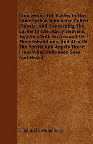 Concerning The Earths In Our Solar System Which Are Called Planets; And Concerning The Earths In The Starry Heavens; Together With An Account Of Their Inhabitants, And Also Of The Spirits And Angels There; From What Hath Been Seen And Heard de Emanuel Swedenborg