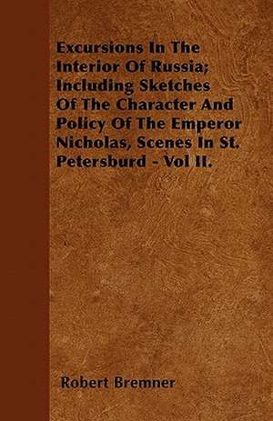 Excursions In The Interior Of Russia; Including Sketches Of The Character And Policy Of The Emperor Nicholas, Scenes In St. Petersburd - Vol II. de Robert Bremner