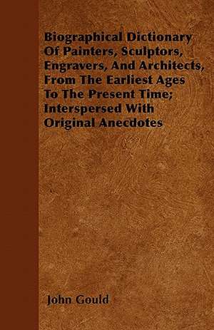 Biographical Dictionary Of Painters, Sculptors, Engravers, And Architects, From The Earliest Ages To The Present Time; Interspersed With Original Anecdotes de John Gould