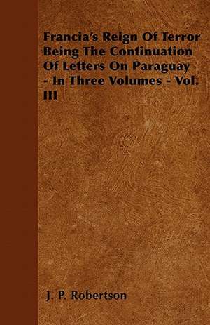 Francia's Reign Of Terror Being The Continuation Of Letters On Paraguay - In Three Volumes - Vol. III de J. P. Robertson