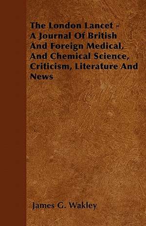 The London Lancet - A Journal Of British And Foreign Medical, And Chemical Science, Criticism, Literature And News de James G. Wakley