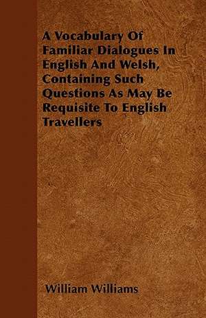 A Vocabulary Of Familiar Dialogues In English And Welsh, Containing Such Questions As May Be Requisite To English Travellers de William Williams