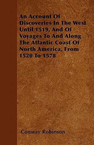 An Account Of Discoveries In The West Until 1519, And Of Voyages To And Along The Atlantic Coast Of North America, From 1520 To 1578 de Conway Robinson