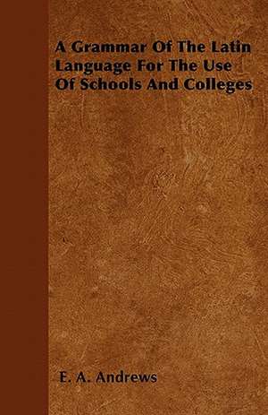 A Grammar Of The Latin Language For The Use Of Schools And Colleges de E. A. Andrews