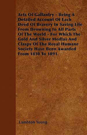 Acts of Gallantry - Being a Detailed Account of Each Deed of Bravery in Saving Life from Drowning in All Parts of the World - For Which the Gold and S de Lambton Young