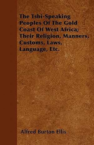 The Tshi-Speaking Peoples Of The Gold Coast Of West Africa; Their Religion, Manners, Customs, Laws, Language, Etc. de Alfred Burton Ellis