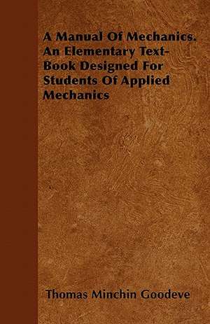 A Manual of Mechanics. an Elementary Text-Book Designed for Students of Applied Mechanics de Thomas Minchin Goodeve