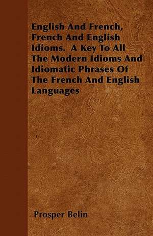 English And French, French And English Idioms. A Key To All The Modern Idioms And Idiomatic Phrases Of The French And English Languages de Prosper Belin