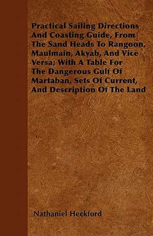 Practical Sailing Directions And Coasting Guide, From The Sand Heads To Rangoon, Maulmain, Akyab, And Vice Versa; With A Table For The Dangerous Gulf Of Martaban, Sets Of Current, And Description Of The Land de Nathaniel Heckford