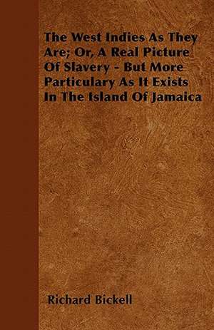 The West Indies As They Are; Or, A Real Picture Of Slavery - But More Particulary As It Exists In The Island Of Jamaica de Richard Bickell