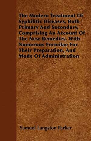 The Modern Treatment Of Syphilitic Diseases, Both Primary And Secondary, Comprising An Account Of The New Remedies, With Numerous Formilae For Their Preparation, And Mode Of Administration de Samuel Langston Parker