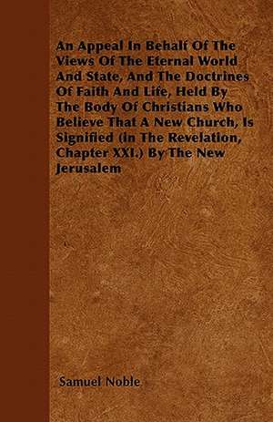 An Appeal in Behalf of the Views of the Eternal World and State, and the Doctrines of Faith and Life, Held by the Body of Christians Who Believe That de Samuel Noble