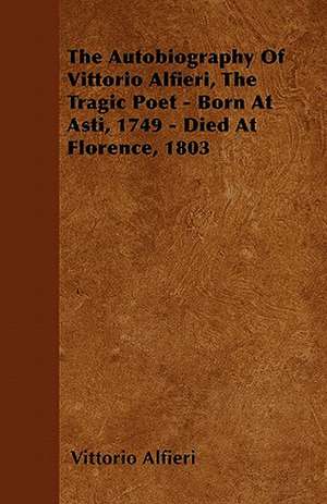 The Autobiography Of Vittorio Alfieri, The Tragic Poet - Born At Asti, 1749 - Died At Florence, 1803 de Vittorio Alfieri