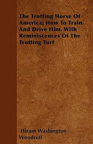 The Trotting Horse Of America; How To Train And Drive Him. With Reminiscences Of The Trotting Turf de Hiram Washington Woodruff