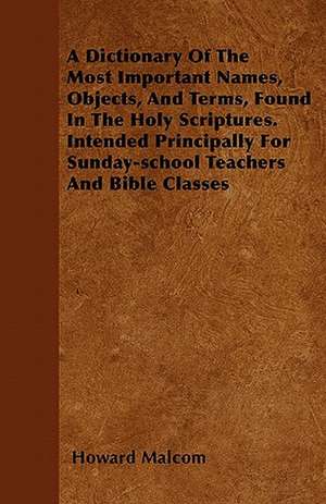 A Dictionary Of The Most Important Names, Objects, And Terms, Found In The Holy Scriptures. Intended Principally For Sunday-school Teachers And Bible Classes de Howard Malcom