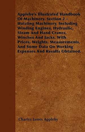 Appleby's Illustrated Handbook of Machinery. Section 2 - Hoisting Machinery, Including Winding Engines, Hydraulic, Steam and Hand Cranes, Winches and de Charles James Appleby