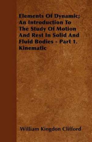 Elements Of Dynamic; An Introduction To The Study Of Motion And Rest In Solid And Fluid Bodies - Part 1. Kinematic de William Kingdon Clifford