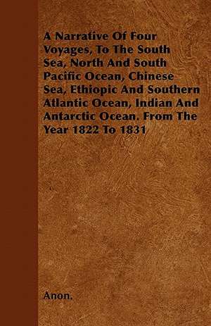 A Narrative Of Four Voyages, To The South Sea, North And South Pacific Ocean, Chinese Sea, Ethiopic And Southern Atlantic Ocean, Indian And Antarctic Ocean. From The Year 1822 To 1831 de Anon.