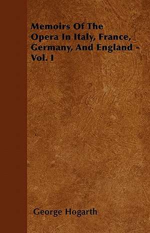 Memoirs Of The Opera In Italy, France, Germany, And England - Vol. I de George Hogarth