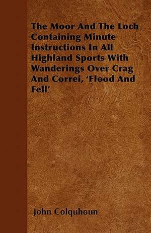 The Moor And The Loch Containing Minute Instructions In All Highland Sports With Wanderings Over Crag And Correi, 'Flood And Fell' de John Colquhoun