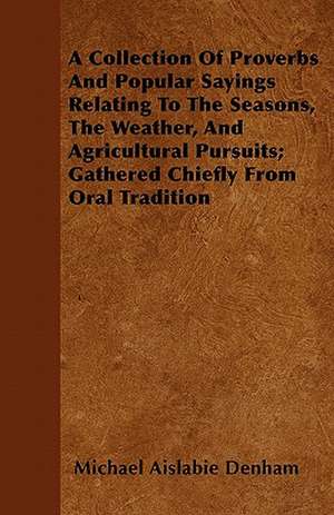 A Collection Of Proverbs And Popular Sayings Relating To The Seasons, The Weather, And Agricultural Pursuits; Gathered Chiefly From Oral Tradition de Michael Aislabie Denham