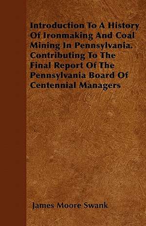 Introduction To A History Of Ironmaking And Coal Mining In Pennsylvania. Contributing To The Final Report Of The Pennsylvania Board Of Centennial Managers de James Moore Swank