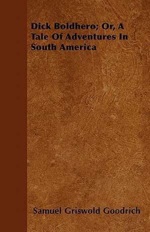 Dick Boldhero; Or, a Tale of Adventures in South America de Samuel G. Goodrich