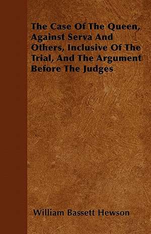 The Case Of The Queen, Against Serva And Others, Inclusive Of The Trial, And The Argument Before The Judges de William Bassett Hewson