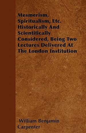 Mesmerism, Spiritualism, Etc. Historically And Scientifically Considered, Being Two Lectures Delivered At The London Institution de William Benjamin Carpenter