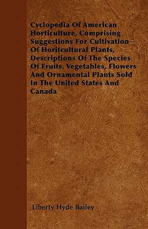 Cyclopedia Of American Horticulture, Comprising Suggestions For Cultivation Of Horitcultural Plants, Descriptions Of The Species Of Fruits, Vegetables, Flowers And Ornamental Plants Sold In The United States And Canada de Liberty Hyde Bailey