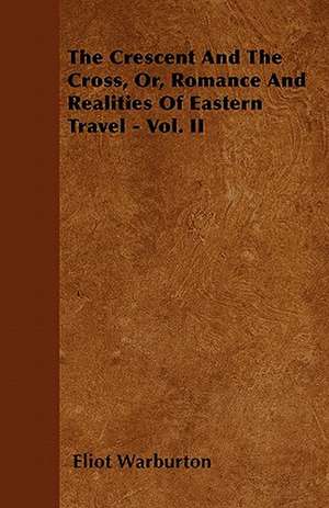 The Crescent and the Cross, Or, Romance and Realities of Eastern Travel - Vol. II de Eliot Warburton